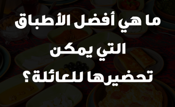 ما هي أفضل الأطباق التي يمكن تحضيرها للعائلة؟