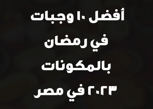 أفضل 10 وجبات في رمضان بالمكونات 2023 في مصر