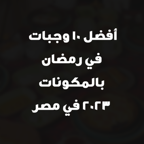 أفضل 10 وجبات في رمضان بالمكونات 2023 في مصر