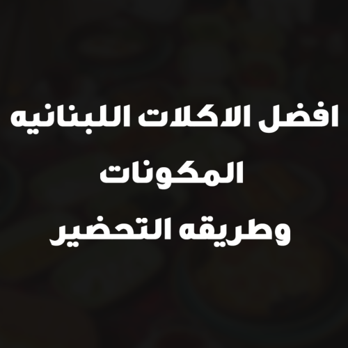 افضل الاكلات اللبنانيه المكونات وطريقه التحضير